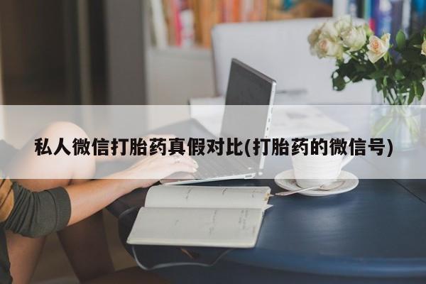 推荐个卖堕胎药的微信私人微信打胎药真假对比(打胎药的微信号)