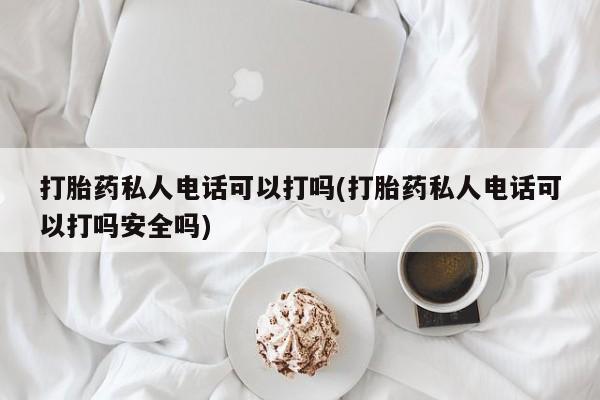 推荐个卖堕胎药的微信打胎药私人电话可以打吗(打胎药私人电话可以打吗安全吗)