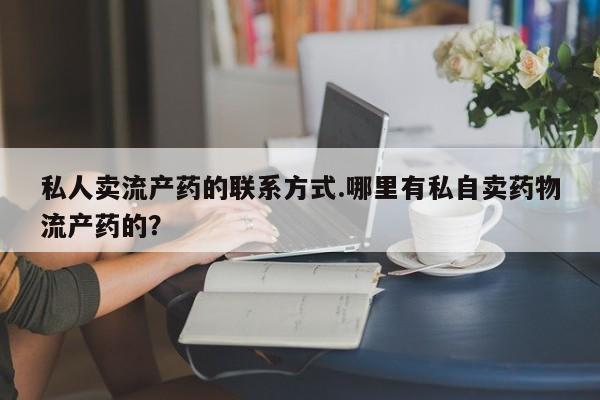 推荐个卖堕胎药的微信私人卖流产药的联系方式.哪里有私自卖药物流产药的？
