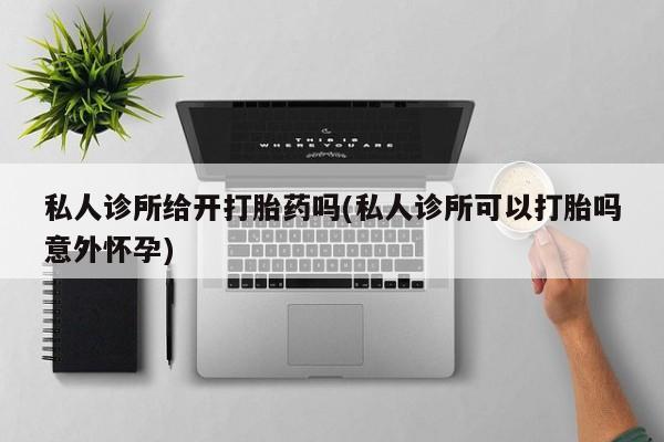 推荐个卖堕胎药的微信私人诊所给开打胎药吗(私人诊所可以打胎吗意外怀孕)