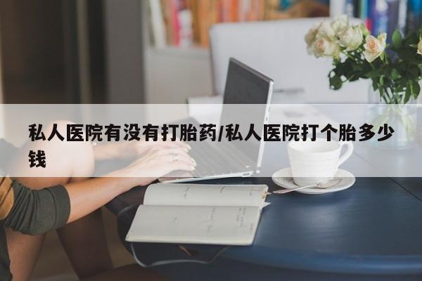 推荐个卖堕胎药的微信私人医院有没有打胎药/私人医院打个胎多少钱