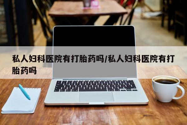 推荐个卖堕胎药的微信私人妇科医院有打胎药吗/私人妇科医院有打胎药吗