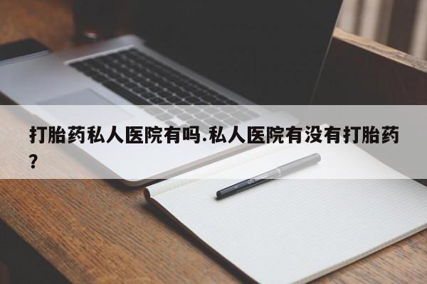 推荐个卖堕胎药的微信打胎药私人医院有吗.私人医院有没有打胎药？