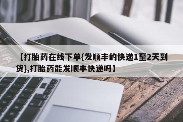 推荐个卖堕胎药的微信【打胎药在线下单{发顺丰的快递1至2天到货},打胎药能发顺丰快递吗】