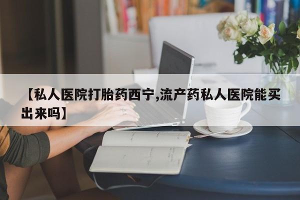 推荐个卖堕胎药的微信【私人医院打胎药西宁,流产药私人医院能买出来吗】