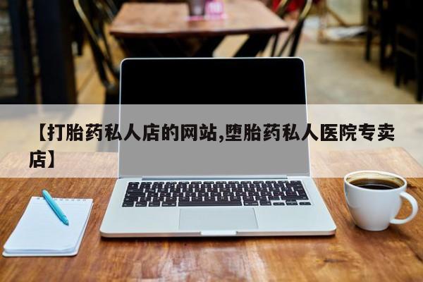 推荐个卖堕胎药的微信【打胎药私人店的网站,堕胎药私人医院专卖店】
