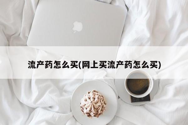 推荐个卖堕胎药的微信流产药怎么买(网上买流产药怎么买)