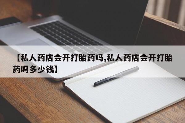 推荐个卖堕胎药的微信【私人药店会开打胎药吗,私人药店会开打胎药吗多少钱】