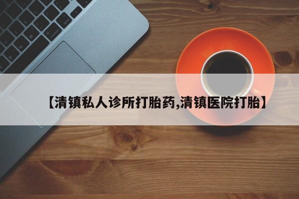 推荐个卖堕胎药的微信【清镇私人诊所打胎药,清镇医院打胎】