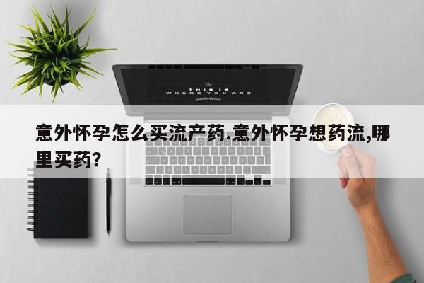 推荐个卖堕胎药的微信意外怀孕怎么买流产药.意外怀孕想药流,哪里买药？