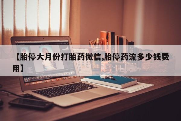 推荐个卖堕胎药的微信【胎停大月份打胎药微信,胎停药流多少钱费用】