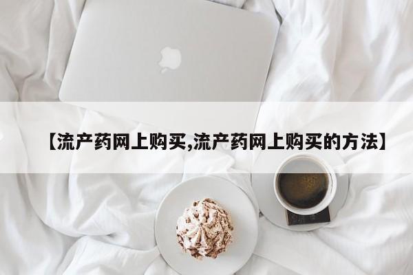 推荐个卖堕胎药的微信【流产药网上购买,流产药网上购买的方法】