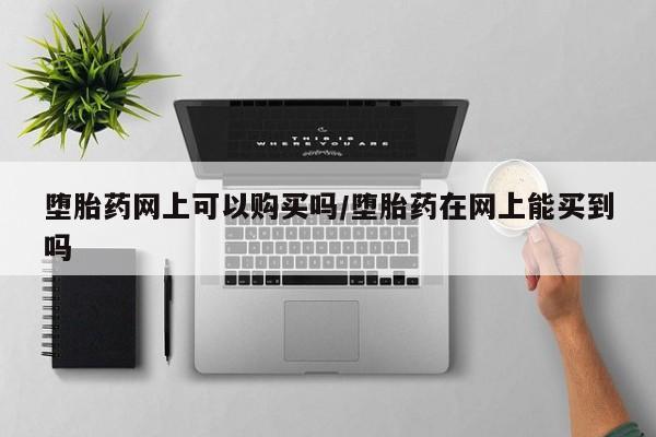 推荐个卖堕胎药的微信堕胎药网上可以购买吗/堕胎药在网上能买到吗
