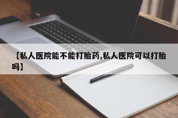推荐个卖堕胎药的微信【私人医院能不能打胎药,私人医院可以打胎吗】
