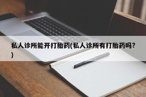 推荐个卖堕胎药的微信私人诊所能开打胎药(私人诊所有打胎药吗?)