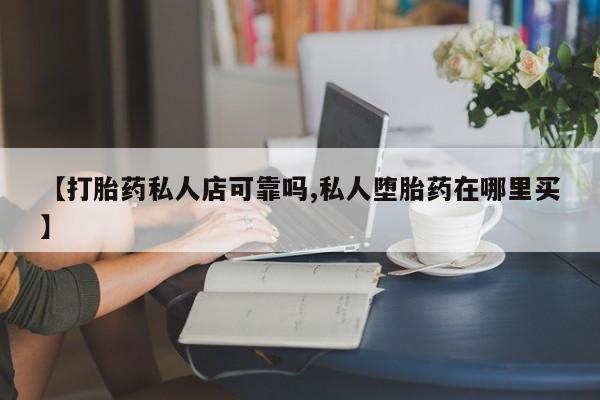 推荐个卖堕胎药的微信【打胎药私人店可靠吗,私人堕胎药在哪里买】