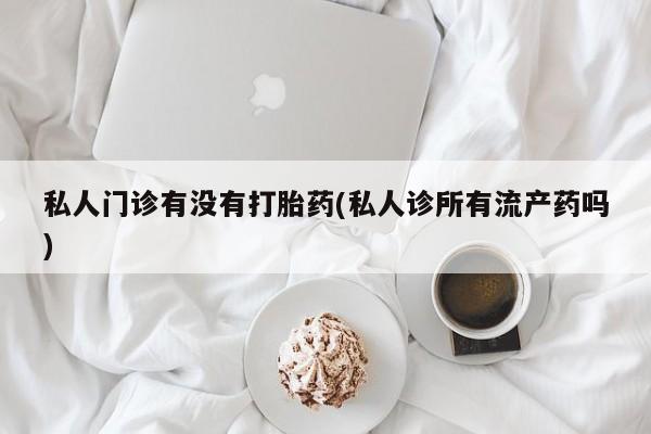 推荐个卖堕胎药的微信私人门诊有没有打胎药(私人诊所有流产药吗)