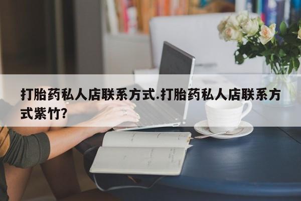 推荐个卖堕胎药的微信打胎药私人店联系方式.打胎药私人店联系方式紫竹？