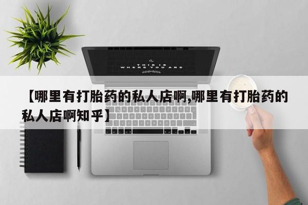 推荐个卖堕胎药的微信【哪里有打胎药的私人店啊,哪里有打胎药的私人店啊知乎】