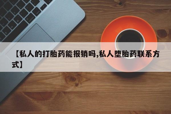 推荐个卖堕胎药的微信【私人的打胎药能报销吗,私人堕胎药联系方式】