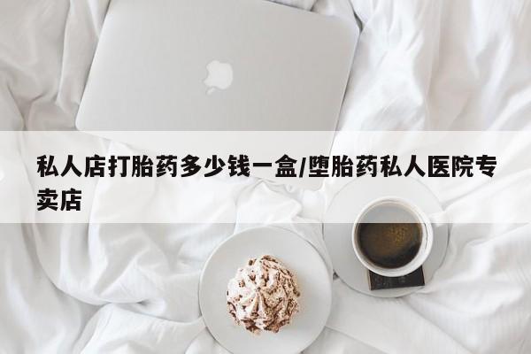 推荐个卖堕胎药的微信私人店打胎药多少钱一盒/堕胎药私人医院专卖店