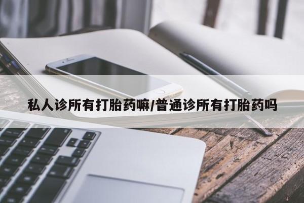 推荐个卖堕胎药的微信私人诊所有打胎药嘛/普通诊所有打胎药吗