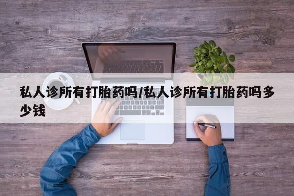 推荐个卖堕胎药的微信私人诊所有打胎药吗/私人诊所有打胎药吗多少钱