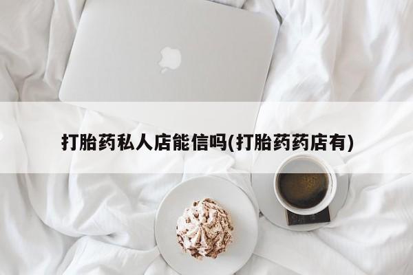 推荐个卖堕胎药的微信打胎药私人店能信吗(打胎药药店有)