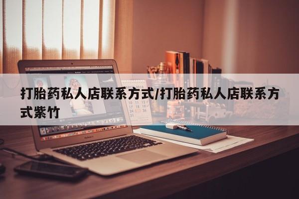 推荐个卖堕胎药的微信打胎药私人店联系方式/打胎药私人店联系方式紫竹