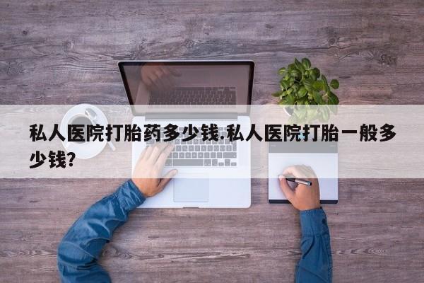 推荐个卖堕胎药的微信私人医院打胎药多少钱.私人医院打胎一般多少钱？
