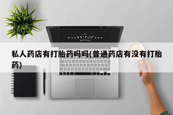 推荐个卖堕胎药的微信私人药店有打胎药吗吗(普通药店有没有打胎药)
