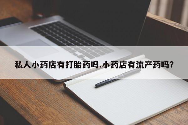 推荐个卖堕胎药的微信私人小药店有打胎药吗.小药店有流产药吗？