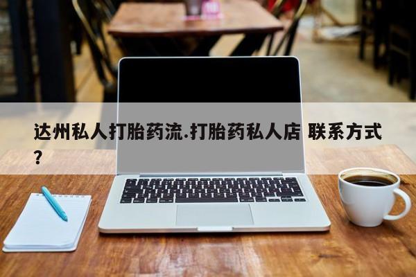 推荐个卖堕胎药的微信达州私人打胎药流.打胎药私人店 联系方式？