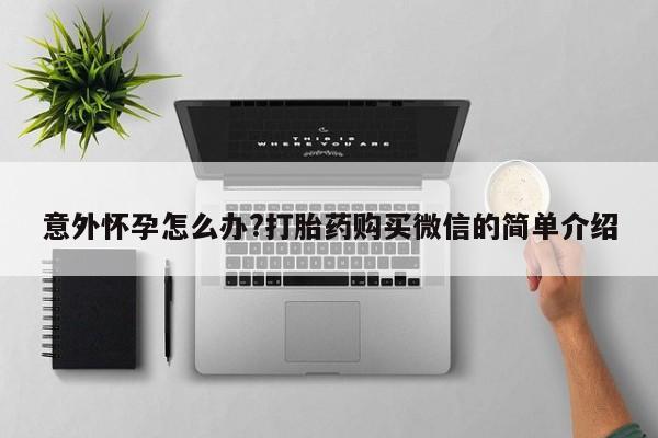 推荐个卖堕胎药的微信意外怀孕怎么办?打胎药购买微信的简单介绍