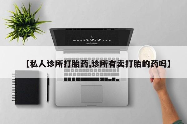 推荐个卖堕胎药的微信【私人诊所打胎药,诊所有卖打胎的药吗】