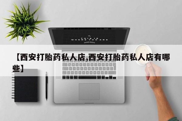 推荐个卖堕胎药的微信【西安打胎药私人店,西安打胎药私人店有哪些】