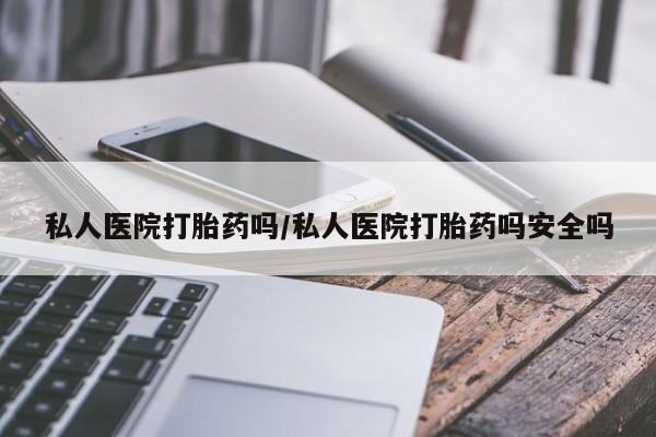 推荐个卖堕胎药的微信私人医院打胎药吗/私人医院打胎药吗安全吗