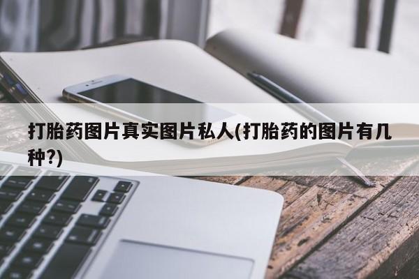 推荐个卖堕胎药的微信打胎药图片真实图片私人(打胎药的图片有几种?)