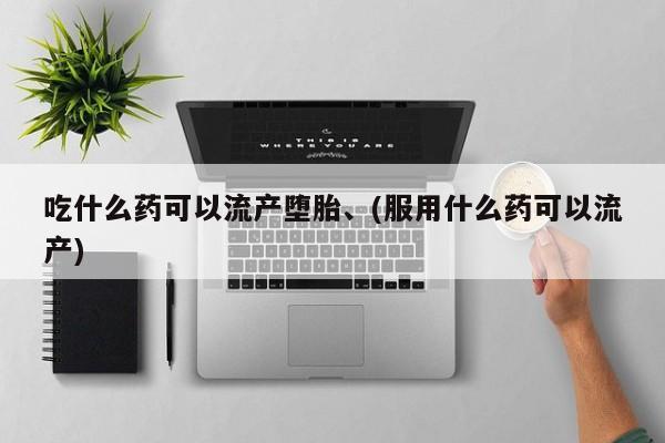 推荐个卖堕胎药的微信吃什么药可以流产堕胎、(服用什么药可以流产)