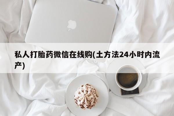 推荐个卖堕胎药的微信私人打胎药微信在线购(土方法24小时内流产)