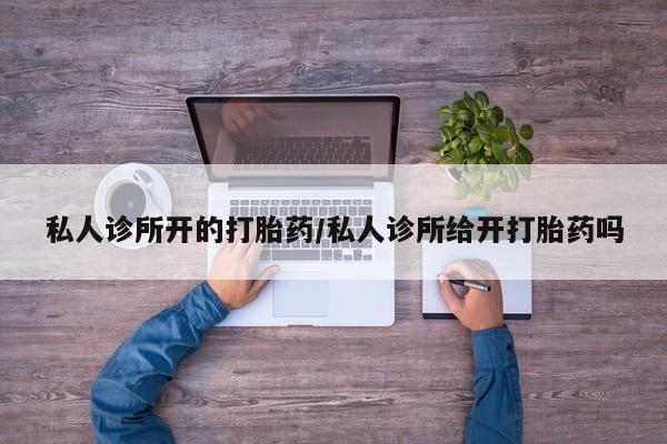 推荐个卖堕胎药的微信私人诊所开的打胎药/私人诊所给开打胎药吗