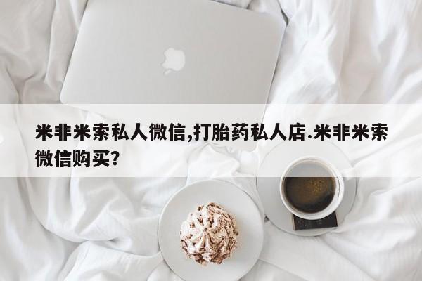 推荐个卖堕胎药的微信米非米索私人微信,打胎药私人店.米非米索微信购买？