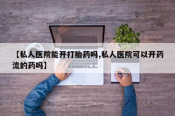 推荐个卖堕胎药的微信【私人医院能开打胎药吗,私人医院可以开药流的药吗】