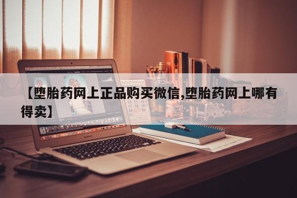 推荐个卖堕胎药的微信【堕胎药网上正品购买微信,堕胎药网上哪有得卖】