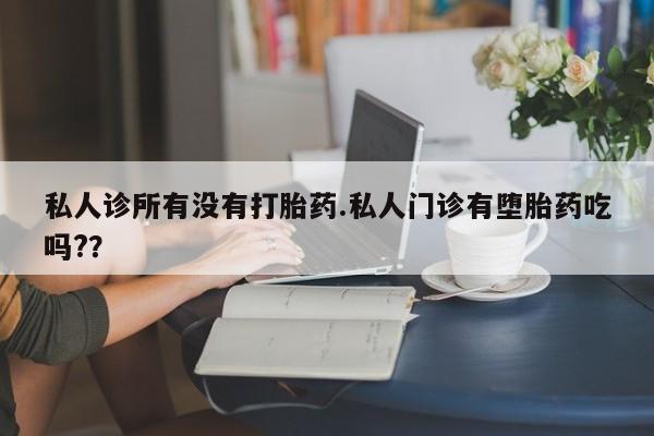 推荐个卖堕胎药的微信私人诊所有没有打胎药.私人门诊有堕胎药吃吗?？