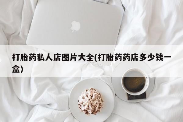 推荐个卖堕胎药的微信打胎药私人店图片大全(打胎药药店多少钱一盒)