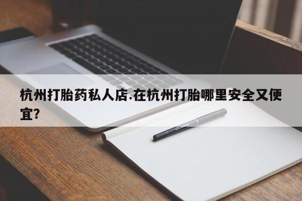 推荐个卖堕胎药的微信杭州打胎药私人店.在杭州打胎哪里安全又便宜？