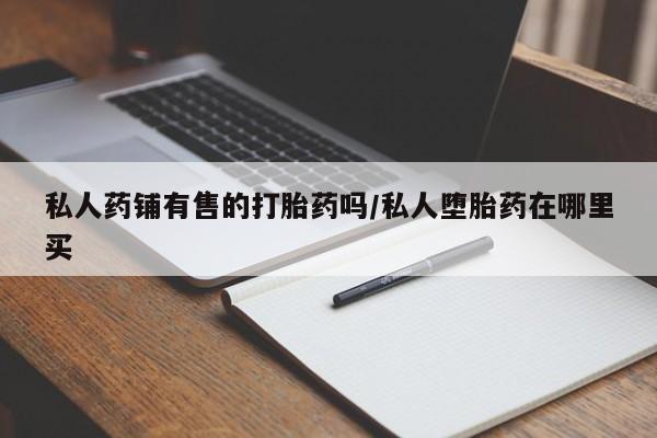 推荐个卖堕胎药的微信私人药铺有售的打胎药吗/私人堕胎药在哪里买